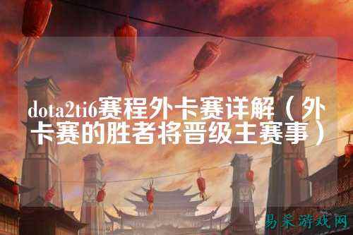dota2ti6赛程外卡赛详解(外卡赛的胜者将晋级主赛事)