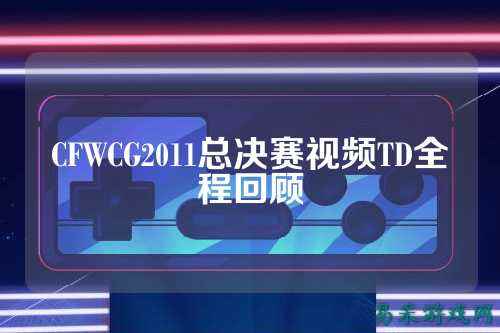 CFWCG2011总决赛视频TD全程回顾