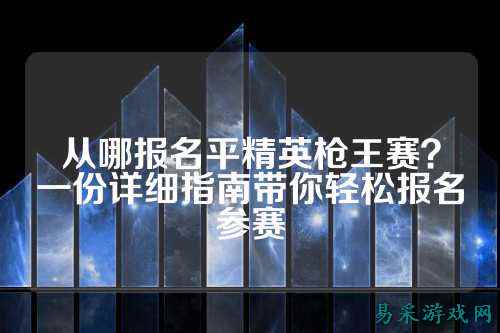 从哪报名平精英枪王赛?一份详细指南带你轻松报名参赛