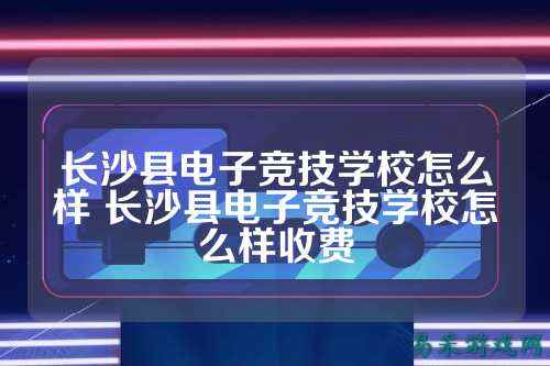 长沙县电子竞技学校怎么样 长沙县电子竞技学校怎么样收费