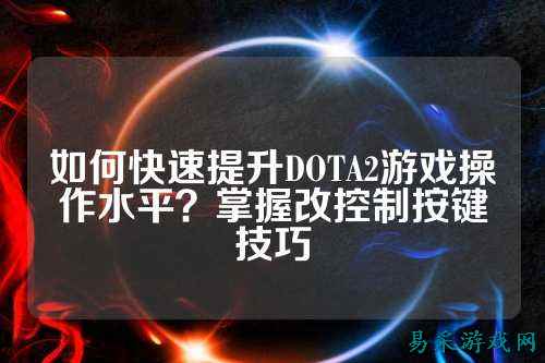 如何快速提升DOTA2游戏操作水平?掌握改控制按键技巧
