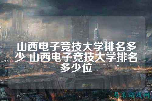 山西电子竞技大学排名多少 山西电子竞技大学排名多少位