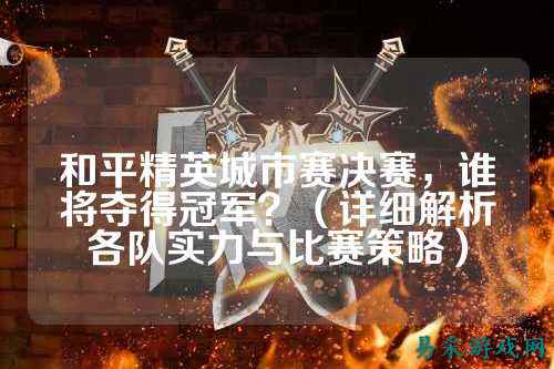 和平精英城市赛决赛,谁将夺得冠军?(详细解析各队实力与比赛策略)