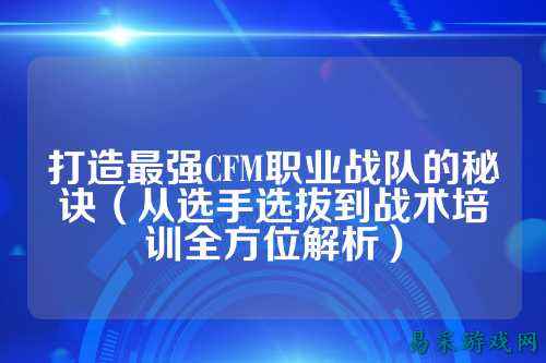 打造最强CFM职业战队的秘诀(从选手选拔到战术培训全方位解析)