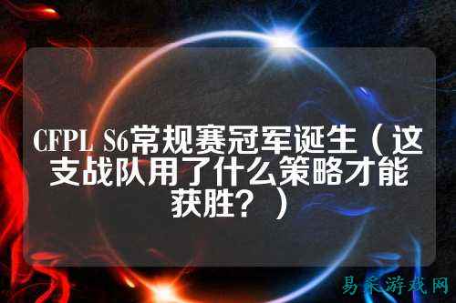 CFPL S6常规赛冠军诞生(这支战队用了什么策略才能获胜?)