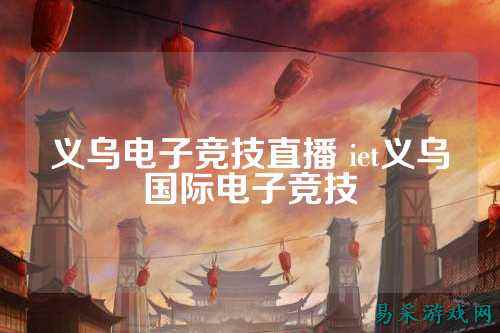义乌电子竞技直播 iet义乌国际电子竞技