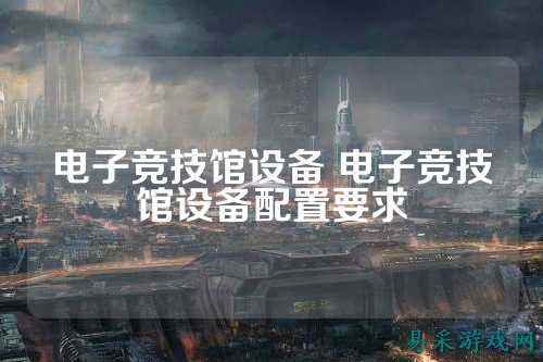 电子竞技馆设备 电子竞技馆设备配置要求