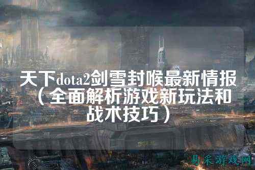 天下dota2剑雪封喉最新情报(全面解析游戏新玩法和战术技巧)