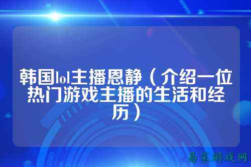 韩国lol主播恩静(介绍一位热门游戏主播的生活和经历)