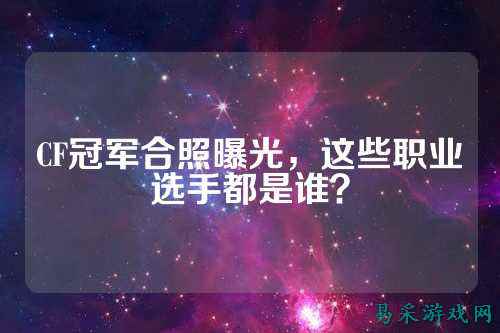 CF冠军合照曝光,这些职业选手都是谁?