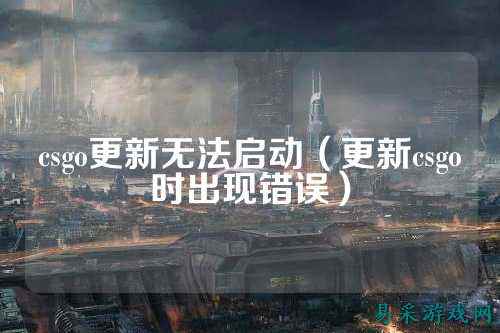 csgo更新无法启动（更新csgo时出现错误）
