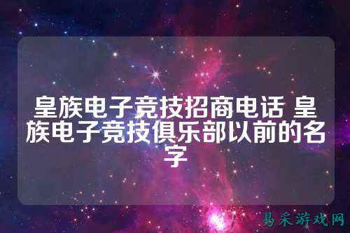 皇族电子竞技招商电话 皇族电子竞技俱乐部以前的名字