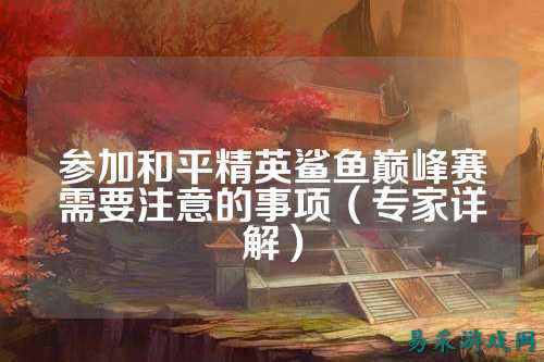 参加和平精英鲨鱼巅峰赛需要注意的事项（专家详解）