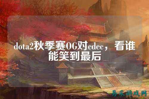 dota2秋季赛OG对cdec，看谁能笑到最后