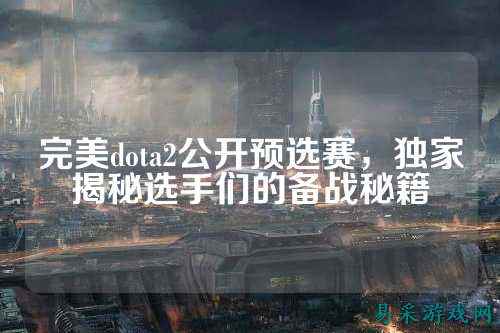 完美dota2公开预选赛，独家揭秘选手们的备战秘籍