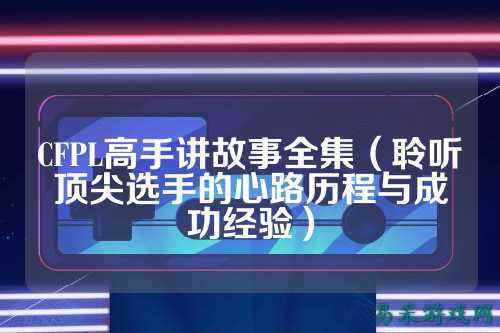 CFPL高手讲故事全集（聆听顶尖选手的心路历程与成功经验）