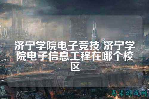 济宁学院电子竞技 济宁学院电子信息工程在哪个校区