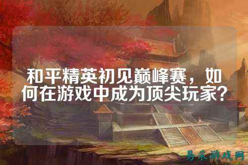 和平精英初见巅峰赛，如何在游戏中成为顶尖玩家？