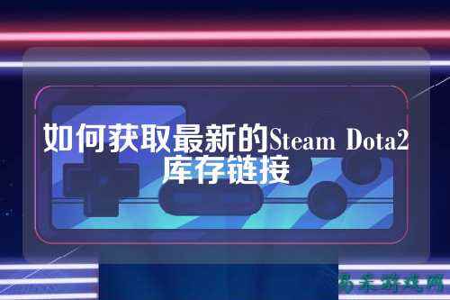 如何获取最新的Steam Dota2库存链接