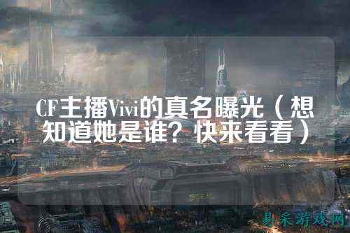 CF主播Vivi的真名曝光(想知道她是谁?快来看看)