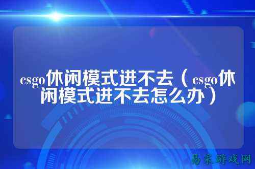 csgo休闲模式进不去(csgo休闲模式进不去怎么办)