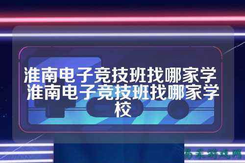 淮南电子竞技班找哪家学 淮南电子竞技班找哪家学校