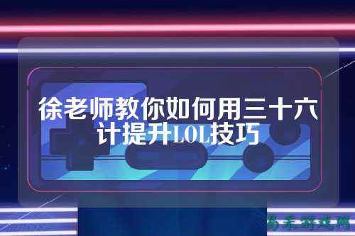 徐老师教你如何用三十六计提升LOL技巧