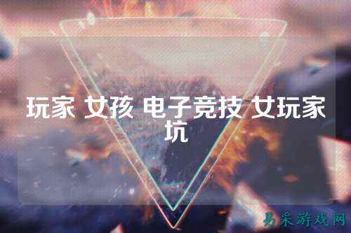 玩家 女孩 电子竞技 女玩家坑