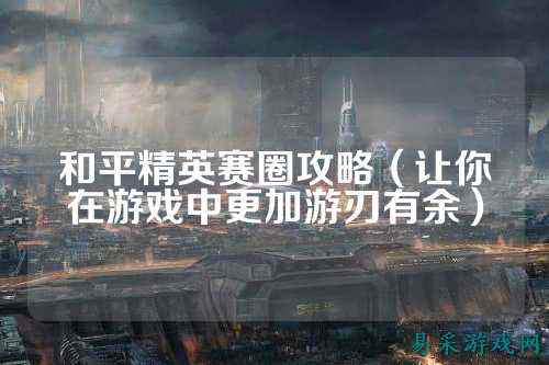 和平精英赛圈攻略(让你在游戏中更加游刃有余)