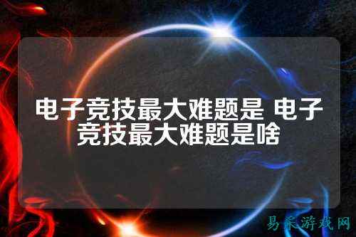 电子竞技最大难题是 电子竞技最大难题是啥