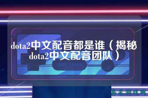 dota2中文配音都是谁(揭秘dota2中文配音团队)