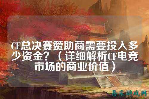 CF总决赛赞助商需要投入多少资金?(详细解析CF电竞市场的商业价值)