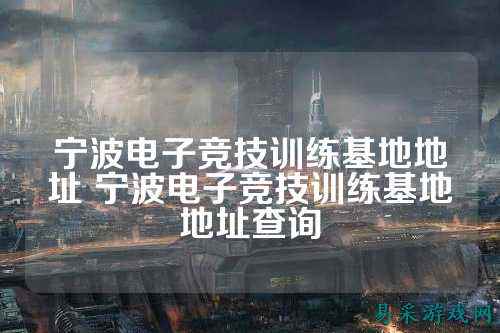 宁波电子竞技训练基地地址 宁波电子竞技训练基地地址查询