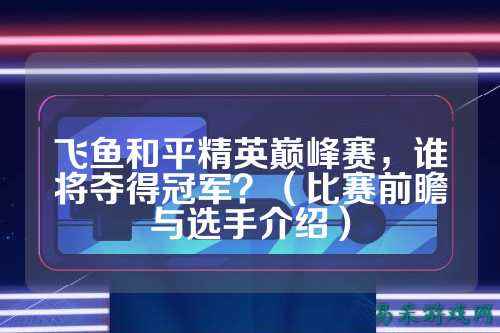 飞鱼和平精英巅峰赛,谁将夺得冠军?(比赛前瞻与选手介绍)