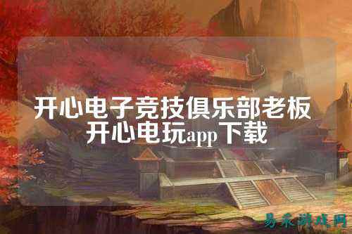 开心电子竞技俱乐部老板 开心电玩app下载
