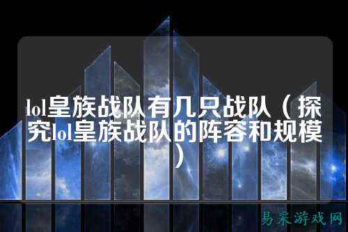 lol皇族战队有几只战队(探究lol皇族战队的阵容和规模)