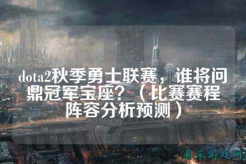 dota2秋季勇士联赛,谁将问鼎冠军宝座?(比赛赛程阵容分析预测)