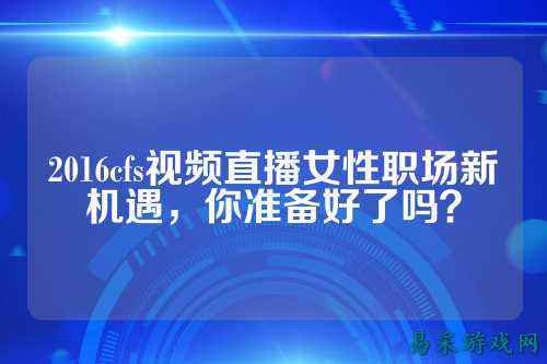 2016cfs视频直播女性职场新机遇,你准备好了吗?
