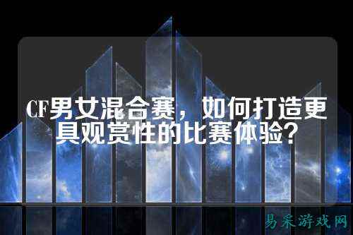 CF男女混合赛,如何打造更具观赏性的比赛体验?
