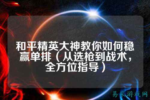 和平精英大神教你如何稳赢单排(从选枪到战术,全方位指导)
