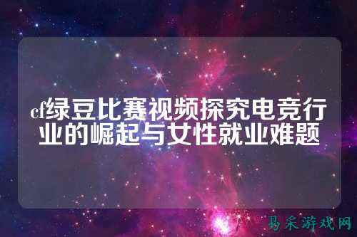 cf绿豆比赛视频探究电竞行业的崛起与女性就业难题