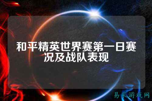 和平精英世界赛第一日赛况及战队表现