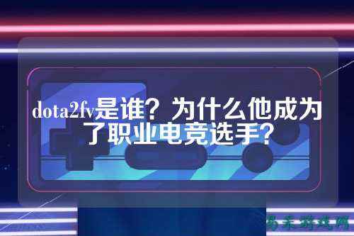 dota2fv是谁?为什么他成为了职业电竞选手?