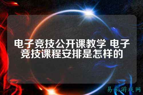 电子竞技公开课教学 电子竞技课程安排是怎样的