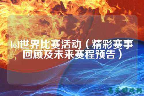lol世界比赛活动(精彩赛事回顾及未来赛程预告)