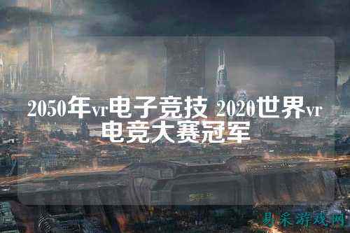 2050年vr电子竞技 2020世界vr电竞大赛冠军