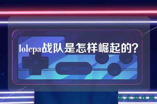 lolepa战队是怎样崛起的?