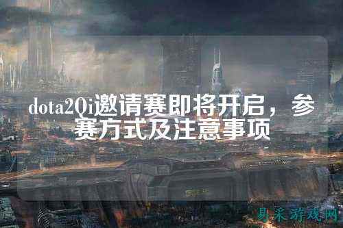 dota2Qi邀请赛即将开启,参赛方式及注意事项