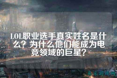LOL职业选手真实姓名是什么?为什么他们能成为电竞领域的巨星?