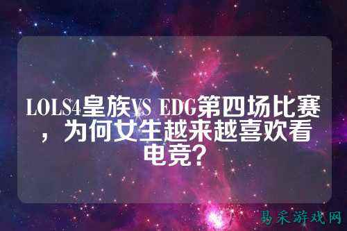 LOLS4皇族VS EDG第四场比赛,为何女生越来越喜欢看电竞?